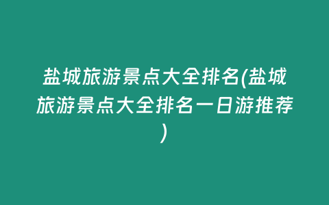 盐城旅游景点大全排名(盐城旅游景点大全排名一日游推荐)