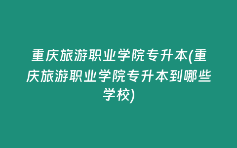 重庆旅游职业学院专升本(重庆旅游职业学院专升本到哪些学校)