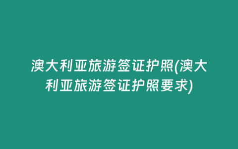 澳大利亚旅游签证护照(澳大利亚旅游签证护照要求)