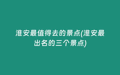 淮安最值得去的景点(淮安最出名的三个景点)