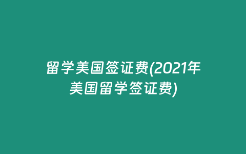 留学美国签证费(2021年美国留学签证费)