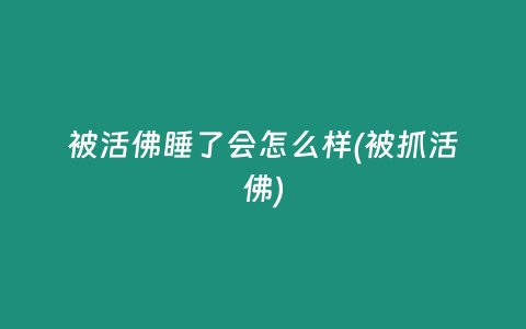 被活佛睡了会怎么样(被抓活佛)