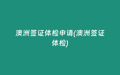 澳洲签证体检申请(澳洲签证体检)