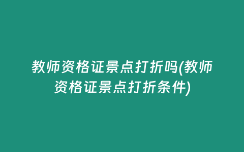 教师资格证景点打折吗(教师资格证景点打折条件)