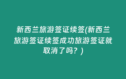 新西兰旅游签证续签(新西兰旅游签证续签成功旅游签证就取消了吗？)