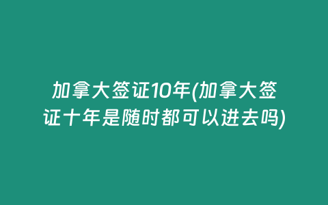 加拿大签证10年(加拿大签证十年是随时都可以进去吗)