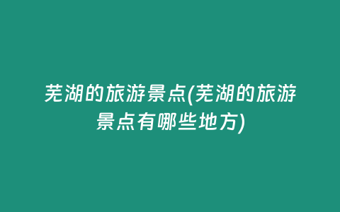 芜湖的旅游景点(芜湖的旅游景点有哪些地方)