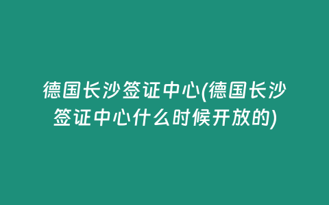 德国长沙签证中心(德国长沙签证中心什么时候开放的)