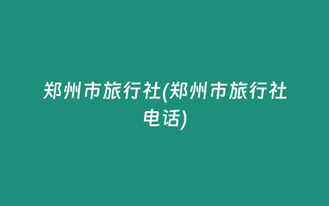 郑州市旅行社(郑州市旅行社电话)