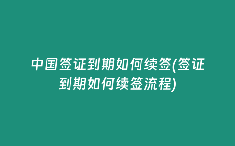 中国签证到期如何续签(签证到期如何续签流程)