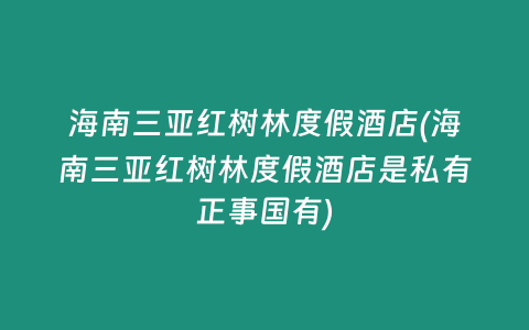 海南三亚红树林度假酒店(海南三亚红树林度假酒店是私有正事国有)
