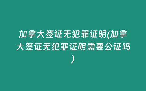 加拿大签证无犯罪证明(加拿大签证无犯罪证明需要公证吗)