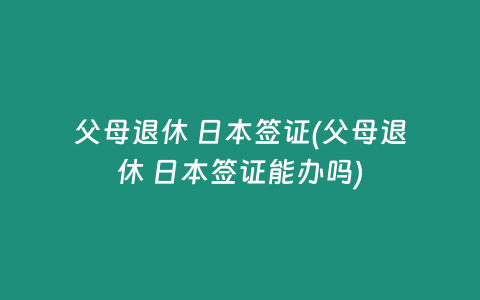父母退休 日本签证(父母退休 日本签证能办吗)