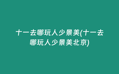 十一去哪玩人少景美(十一去哪玩人少景美北京)