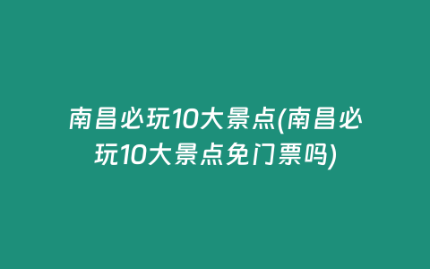 南昌必玩10大景点(南昌必玩10大景点免门票吗)