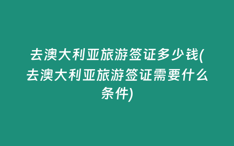 去澳大利亚旅游签证多少钱(去澳大利亚旅游签证需要什么条件)