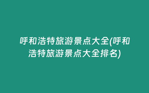 呼和浩特旅游景点大全(呼和浩特旅游景点大全排名)