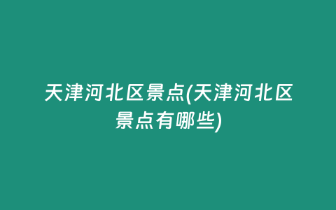 天津河北区景点(天津河北区景点有哪些)