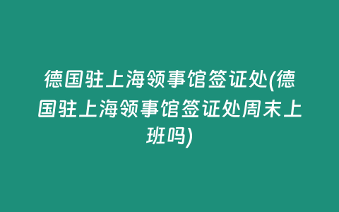 德国驻上海领事馆签证处(德国驻上海领事馆签证处周末上班吗)
