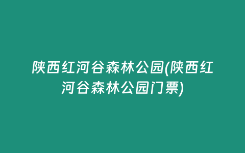 陕西红河谷森林公园(陕西红河谷森林公园门票)