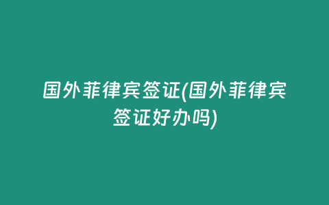 国外菲律宾签证(国外菲律宾签证好办吗)