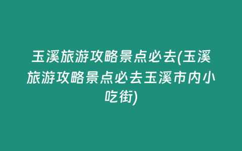 玉溪旅游攻略景点必去(玉溪旅游攻略景点必去玉溪市内小吃街)