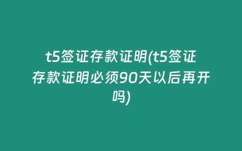 t5签证存款证明(t5签证存款证明必须90天以后再开吗)