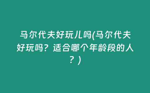马尔代夫好玩儿吗(马尔代夫好玩吗？适合哪个年龄段的人？)