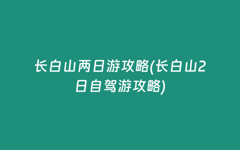 长白山两日游攻略(长白山2日自驾游攻略)