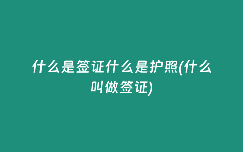 什么是签证什么是护照(什么叫做签证)
