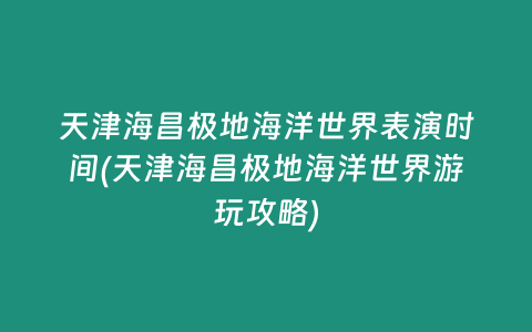 天津海昌极地海洋世界表演时间(天津海昌极地海洋世界游玩攻略)