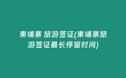 柬埔寨 旅游签证(柬埔寨旅游签证最长停留时间)