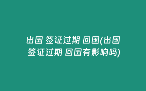 出国 签证过期 回国(出国 签证过期 回国有影响吗)