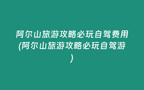 阿尔山旅游攻略必玩自驾费用(阿尔山旅游攻略必玩自驾游)