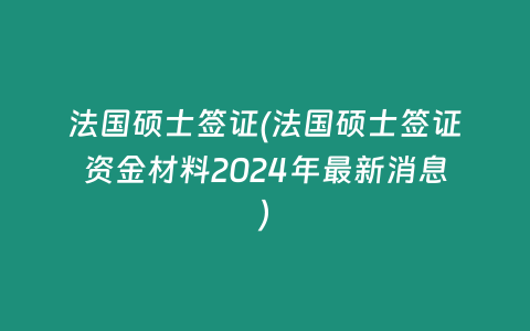 法国硕士签证(法国硕士签证资金材料2024年最新消息)