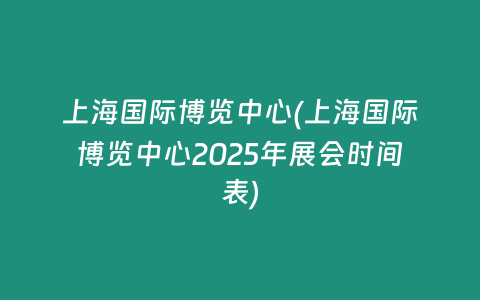 上海国际博览中心(上海国际博览中心2025年展会时间表)
