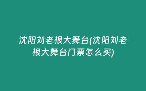 沈阳刘老根大舞台(沈阳刘老根大舞台门票怎么买)