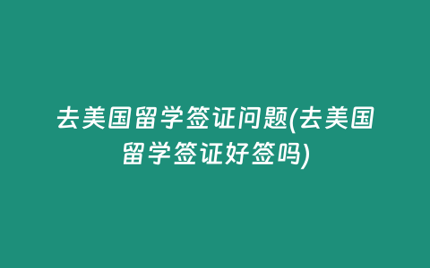 去美国留学签证问题(去美国留学签证好签吗)