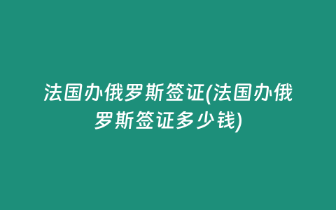 法国办俄罗斯签证(法国办俄罗斯签证多少钱)
