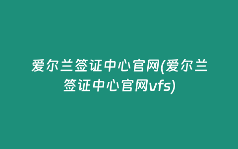 爱尔兰签证中心官网(爱尔兰签证中心官网vfs)