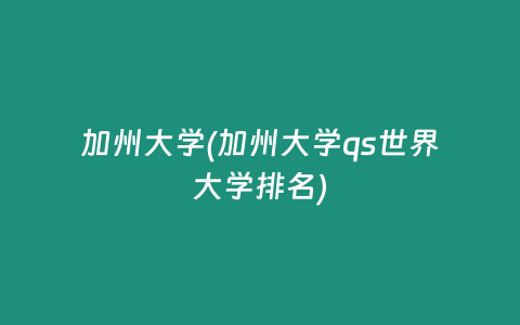 加州大学(加州大学qs世界大学排名)