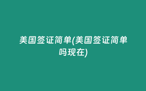 美国签证简单(美国签证简单吗现在)