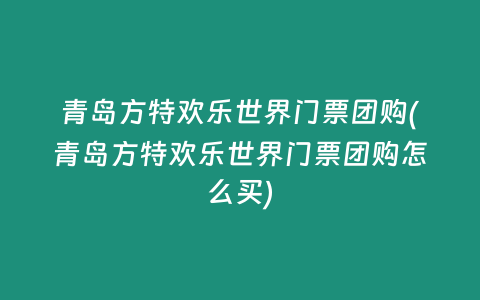 青岛方特欢乐世界门票团购(青岛方特欢乐世界门票团购怎么买)