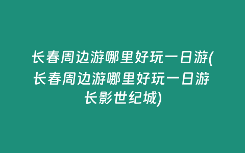 长春周边游哪里好玩一日游(长春周边游哪里好玩一日游 长影世纪城)