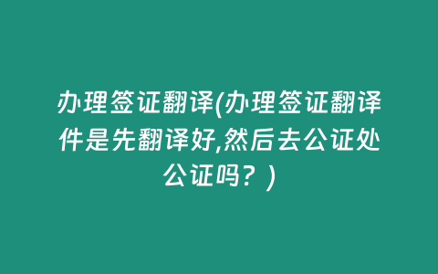 办理签证翻译(办理签证翻译件是先翻译好,然后去公证处公证吗？)