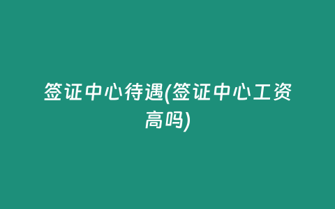 签证中心待遇(签证中心工资高吗)