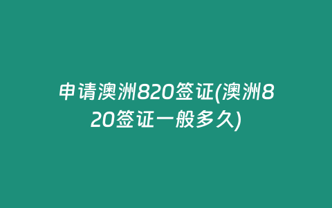 申请澳洲820签证(澳洲820签证一般多久)
