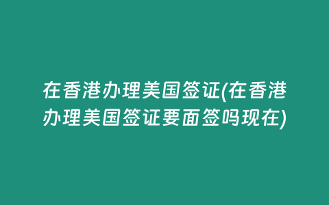 在香港办理美国签证(在香港办理美国签证要面签吗现在)
