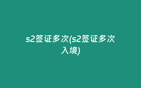 s2签证多次(s2签证多次入境)