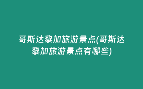 哥斯达黎加旅游景点(哥斯达黎加旅游景点有哪些)